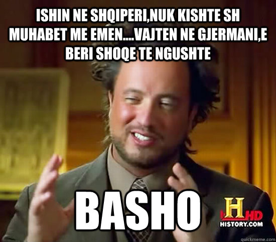 ishin ne shqiperi,nuk kishte sh muhabet me emen....vajten ne gjermani,e beri shoqe te ngushte basho  Ancient Aliens