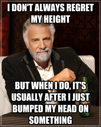 I don't always regret my height but when I do, It's usually after I just bumped my head on something - I don't always regret my height but when I do, It's usually after I just bumped my head on something  The Most Interesting Man In The World