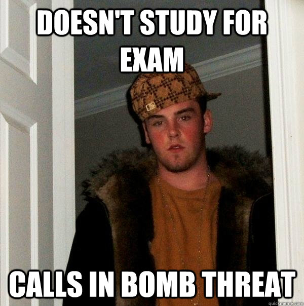 Doesn't study for exam Calls in bomb threat  Scumbag Steve