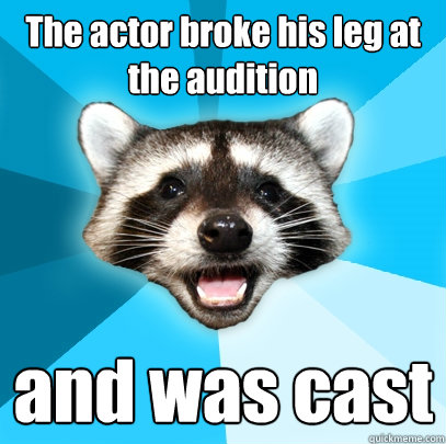 The actor broke his leg at the audition and was cast  Lame Pun Coon