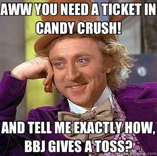 AWW YOU NEED A TICKET IN CANDY CRUSH! AND TELL ME EXACTLY HOW, BBJ GIVES A TOSS? - AWW YOU NEED A TICKET IN CANDY CRUSH! AND TELL ME EXACTLY HOW, BBJ GIVES A TOSS?  Condescending Wonka