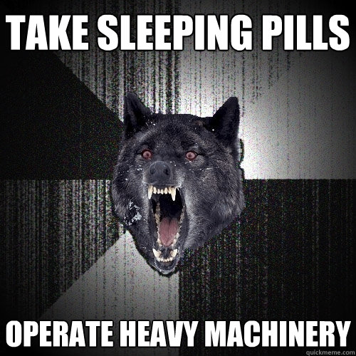 take sleeping pills OPERATE HEAVY MACHINERY   Insanity Wolf