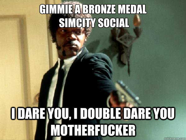 Gimmie a Bronze Medal
 Simcity social i dare you, i double dare you motherfucker  Say It Again Sam