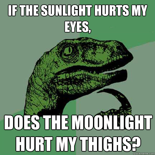 If the sunlight hurts my eyes, Does the moonlight hurt my thighs?
  Philosoraptor