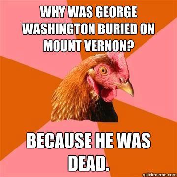 Why was GEorge Washington buried on Mount Vernon? Because he was dead.  Anti-Joke Chicken