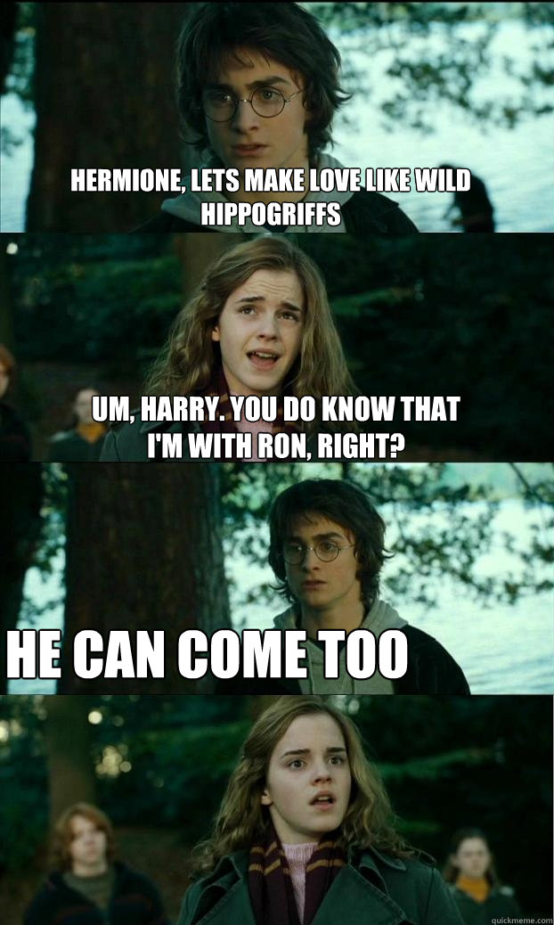 Hermione, lets make love like wild hippogriffs Um, Harry. You do know that i'm with ron, right? He can come too  Horny Harry