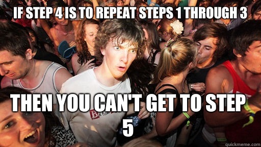 If step 4 is to repeat steps 1 through 3 Then you can't get to step 5 - If step 4 is to repeat steps 1 through 3 Then you can't get to step 5  Sudden Clarity Clarence