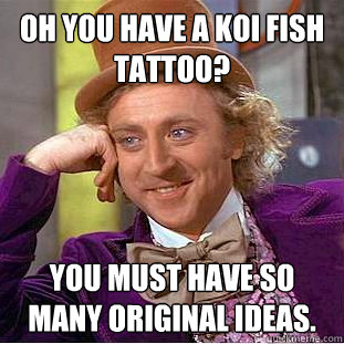 Oh you have a koi fish tattoo? you must have so many original ideas.  Creepy Wonka