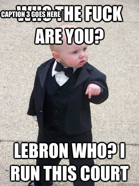 who the fuck are you? Lebron who? i run this court Caption 3 goes here  Baby Godfather