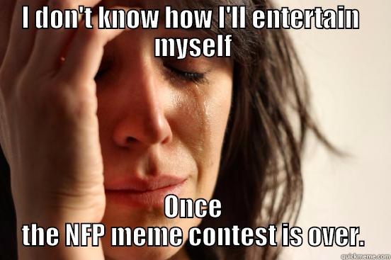 NFP Meme - I DON'T KNOW HOW I'LL ENTERTAIN  MYSELF ONCE THE NFP MEME CONTEST IS OVER. First World Problems