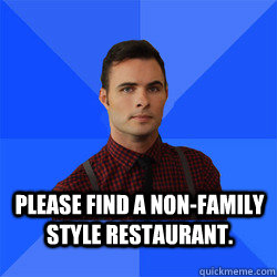 Please find a non-family style restaurant.  Socially Awkward Darcy