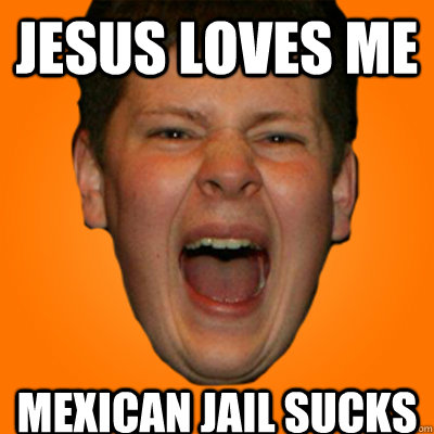 Jesus loves me mexican jail sucks - Jesus loves me mexican jail sucks  Screaming