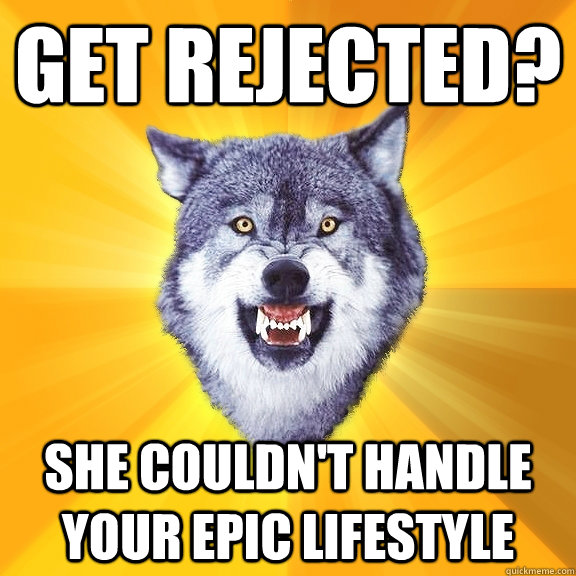 get rejected? she couldn't handle your epic lifestyle  Courage Wolf