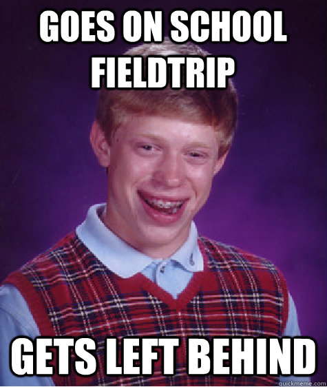 goes on school fieldtrip gets left behind  Bad Luck Brian