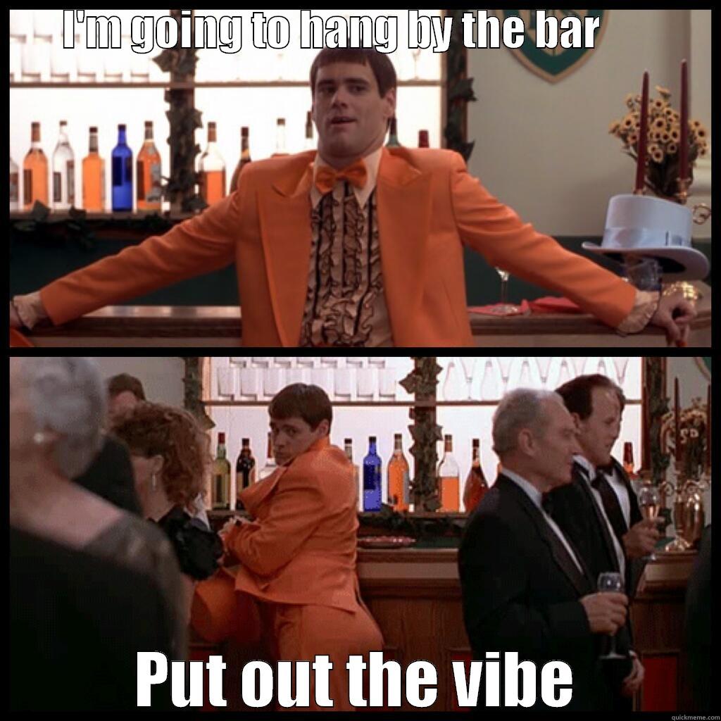 Putting out the vibe -        I'M GOING TO HANG BY THE BAR               PUT OUT THE VIBE Misc