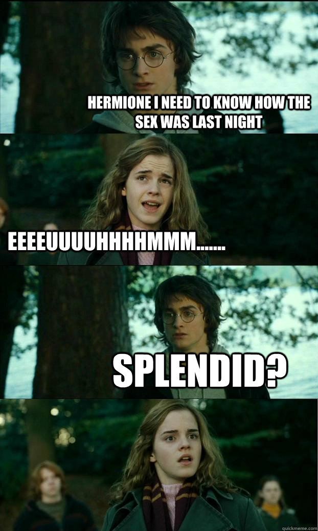 Hermione I need to know how the sex was last night EEEEUUUUHHHHMMM....... SPLENDID?  Horny Harry