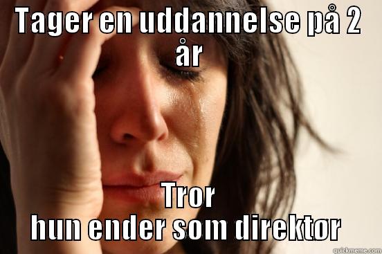 TAGER EN UDDANNELSE PÅ 2 ÅR TROR HUN ENDER SOM DIREKTØR  First World Problems