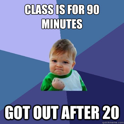 Class is for 90 minutes Got out after 20  Success Kid