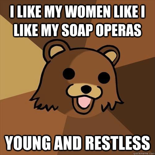 i like my women like i like my soap operas young and restless  Pedobear