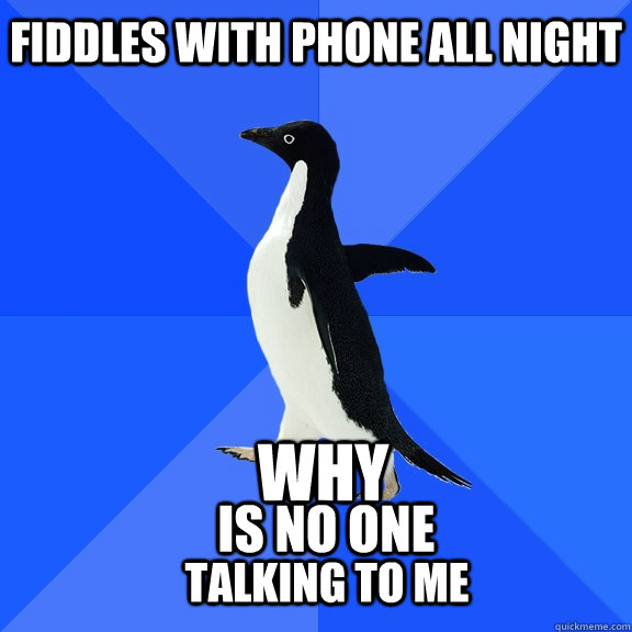 fiddles-with-phone-all-night-why-is-no-one-talking-to-me-socially