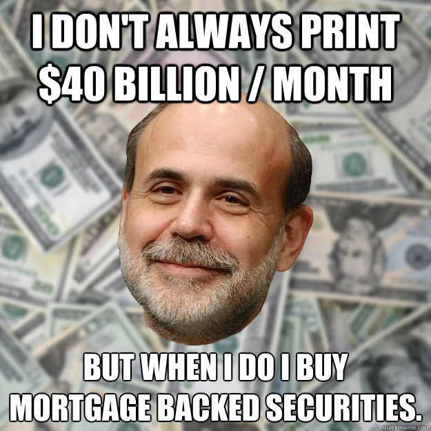 I Don't ALWAYS PRINT $40 BILLION / MONTH but when I do I buy
mortgage backed securities. - I Don't ALWAYS PRINT $40 BILLION / MONTH but when I do I buy
mortgage backed securities.  Ben Bernanke