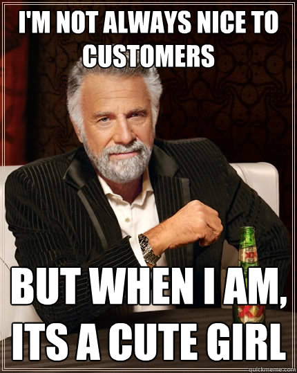 I'm not always nice to customers But when I am, its a cute girl - I'm not always nice to customers But when I am, its a cute girl  The Most Interesting Man In The World