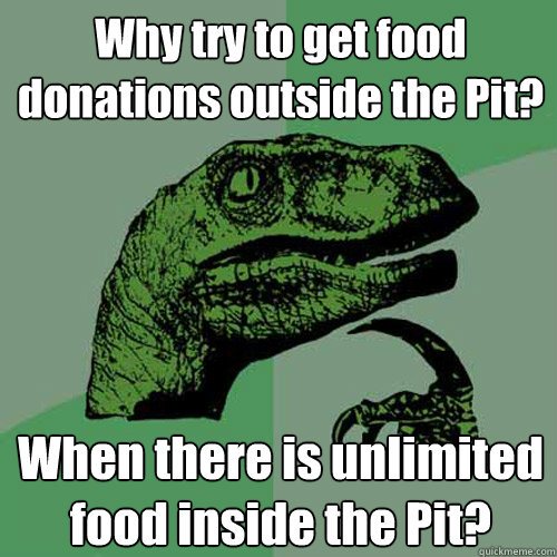 Why try to get food donations outside the Pit? When there is unlimited food inside the Pit?  Philosoraptor