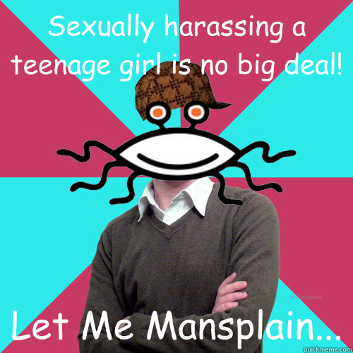 Sexually harassing a teenage girl is no big deal! Let Me Mansplain...  Scumbag Privilege Denying rAtheism