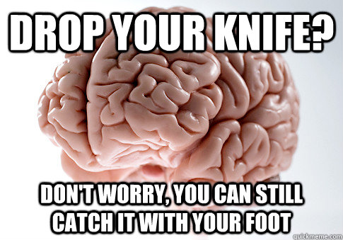 Drop your knife? Don't worry, you can still catch it with your foot - Drop your knife? Don't worry, you can still catch it with your foot  Scumbag Brain