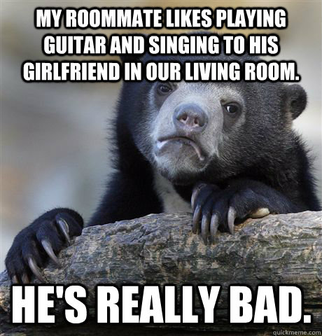 My roommate likes playing guitar and singing to his girlfriend in our living room. He's really bad. - My roommate likes playing guitar and singing to his girlfriend in our living room. He's really bad.  Confession Bear