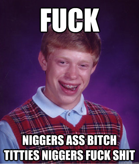 FUCK niggers ass bitch titties niggers fuck shit  Bad Luck Brian