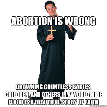                                     abortion is wrong drowning countless babies, children, and others in a worldwide flood is a beautiful story of faith  