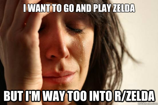 I want to go and play Zelda but i'm way too into r/zelda - I want to go and play Zelda but i'm way too into r/zelda  First World Problems