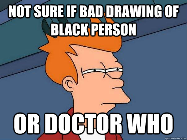 Not sure if bad drawing of black person Or doctor who - Futurama Fry