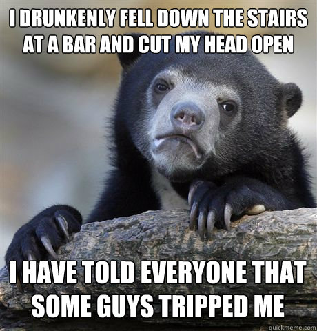 I DRUNKENLY FELL DOWN THE STAIRS AT A BAR AND CUT MY HEAD OPEN I HAVE TOLD EVERYONE THAT SOME GUYS TRIPPED ME - I DRUNKENLY FELL DOWN THE STAIRS AT A BAR AND CUT MY HEAD OPEN I HAVE TOLD EVERYONE THAT SOME GUYS TRIPPED ME  Confession Bear