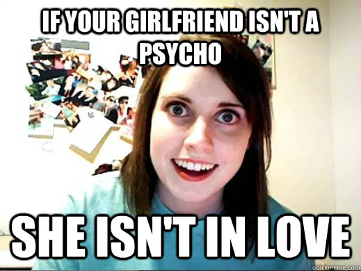 If your girlfriend isn't a psycho she isn't in love  