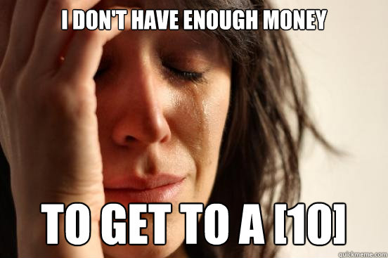 I don't have enough money To get to a [10]  First World Problems