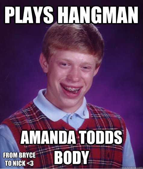 Plays Hangman Amanda Todds body From bryce
to nick <3  Bad Luck Brian