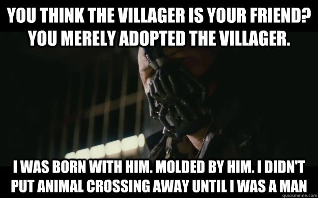 You think the Villager is your friend? You merely adopted the villager. I was born with him. molded by him. I didn't put animal crossing away until I was a man  Badass Bane