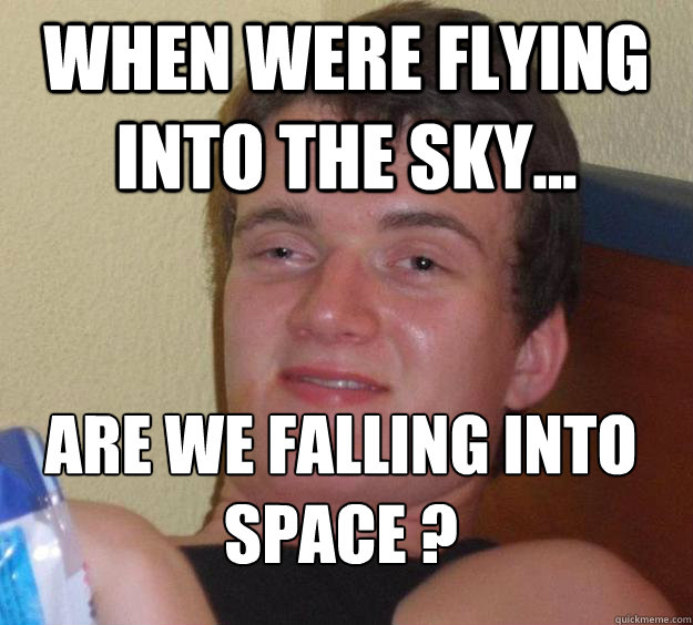 when were flying into the sky... are we falling into space ?
 - when were flying into the sky... are we falling into space ?
  10 Guy