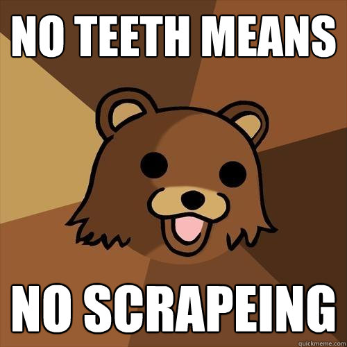 no teeth means no scrapeing  Pedobear