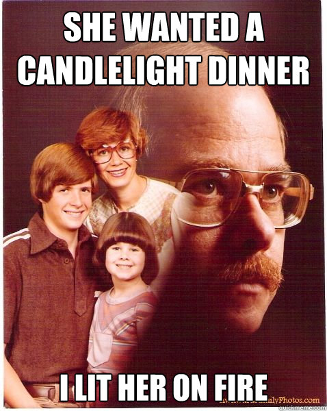 She wanted a candlelight dinner I lit her on fire - She wanted a candlelight dinner I lit her on fire  Vengeance Dad