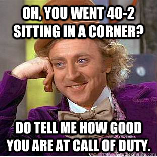 Oh, you went 40-2 sitting in a corner? Do tell me how good you are at Call of Duty.  Condescending Wonka