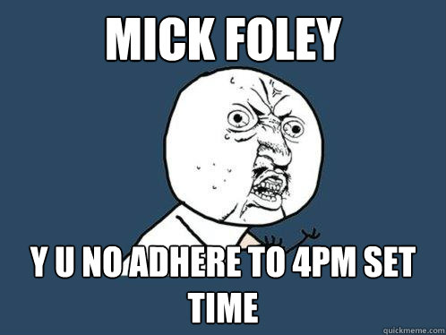 MICK FOLEY Y U NO ADHERE TO 4PM SET TIME  Y U No