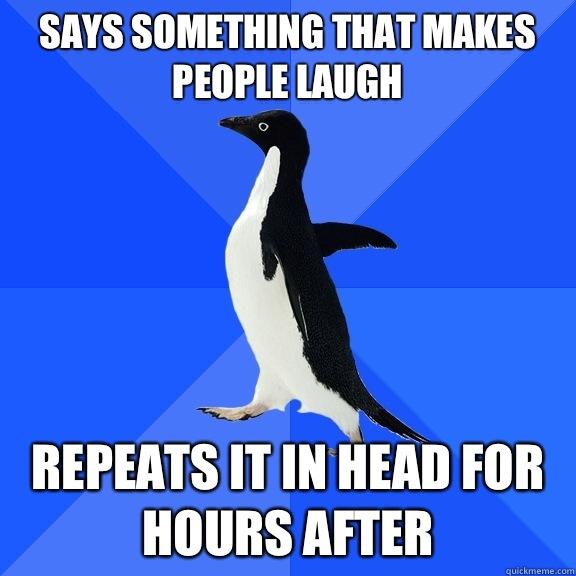 Says something that makes people laugh  Repeats it in head for hours after - Says something that makes people laugh  Repeats it in head for hours after  Socially Awkward Penguin