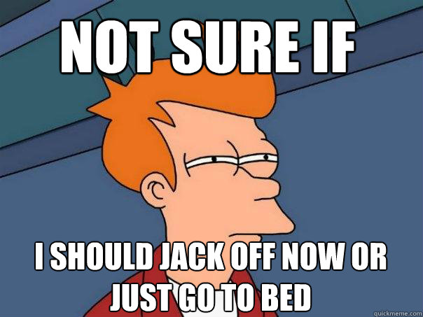 Not sure if i should jack off now or just go to bed - Not sure if i should jack off now or just go to bed  Futurama Fry