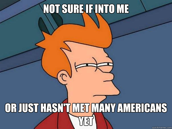 Not sure if into me Or just hasn't met many Americans yet  Futurama Fry