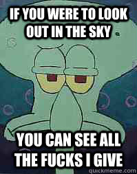 If you were to look out in the sky you can see all the fucks i give  Squidward