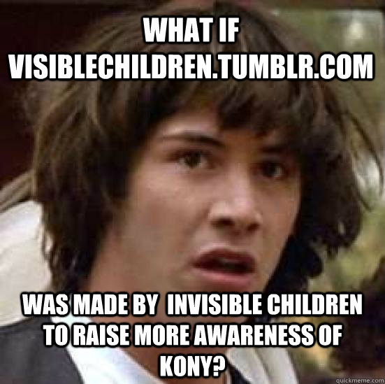 What if visiblechildren.tumblr.com Was made by  invisible children to raise more awareness of kony?  conspiracy keanu