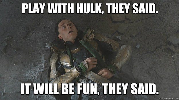 Play with Hulk, they said. It will be fun, they said.  